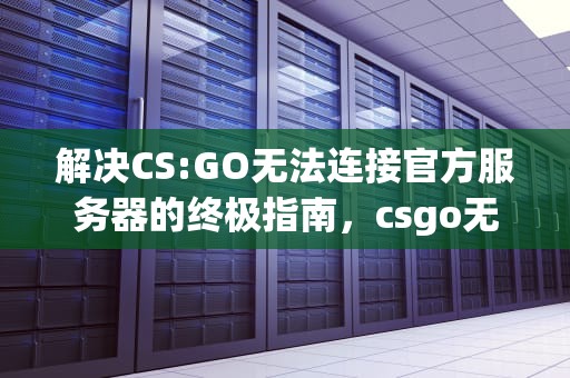 解决CS:GO无法连接官方服务器的终极指南，csgo无法连接任意官方服务器怎么办