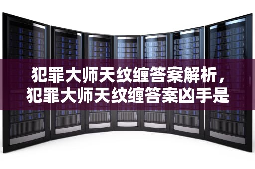 犯罪大师天纹缠答案解析，犯罪大师天纹缠答案凶手是谁
