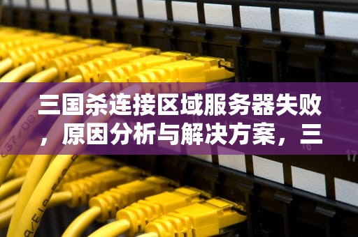 三国杀连接区域服务器失败，原因分析与解决方案，三国杀连接区域服务器失败什么意思