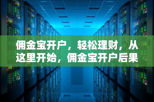 佣金宝开户，轻松理财，从这里开始，佣金宝开户后果严重吗