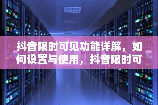 抖音限时可见功能详解，如何设置与使用，抖音限时可见怎么弄的