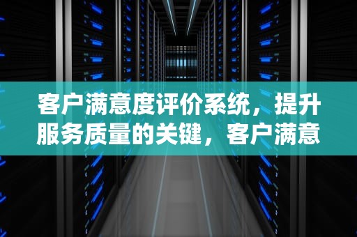 客户满意度评价系统，提升服务质量的关键，客户满意度评价系统拓展方向有哪些
