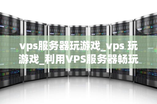 vps服务器玩游戏_vps 玩游戏_利用VPS服务器畅玩游戏的全面指南