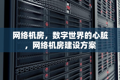 网络机房，数字世界的心脏，网络机房建设方案