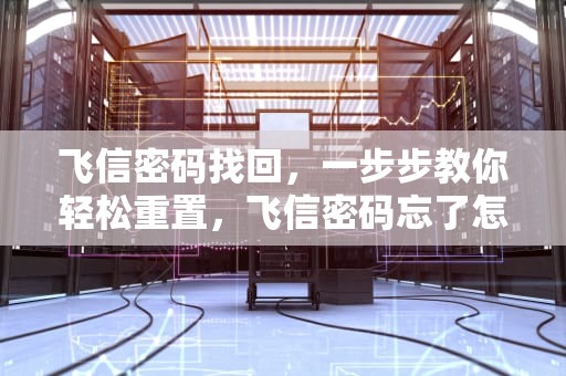 飞信密码找回，一步步教你轻松重置，飞信密码忘了怎么找回