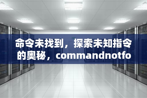 命令未找到，探索未知指令的奥秘，commandnotfounderror
