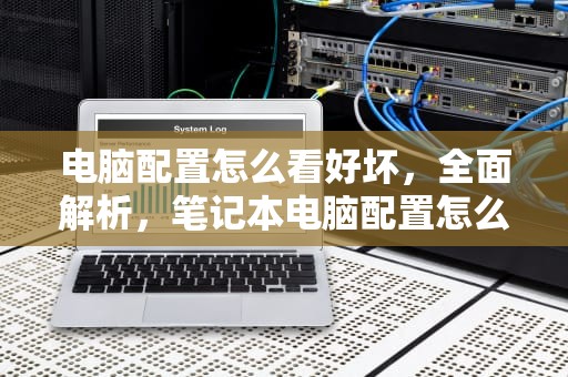 电脑配置怎么看好坏，全面解析，笔记本电脑配置怎么看好坏