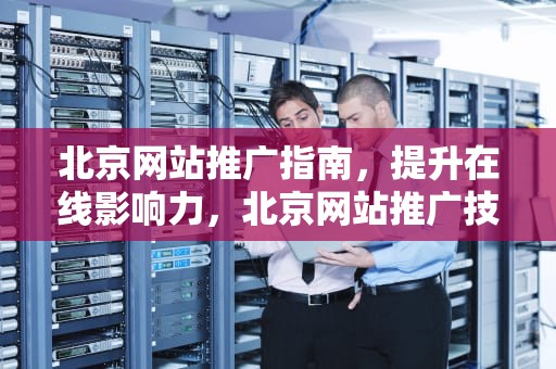 北京网站推广指南，提升在线影响力，北京网站推广技术有限公司