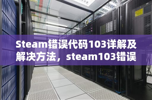 Steam错误代码103详解及解决方法，steam103错误代码