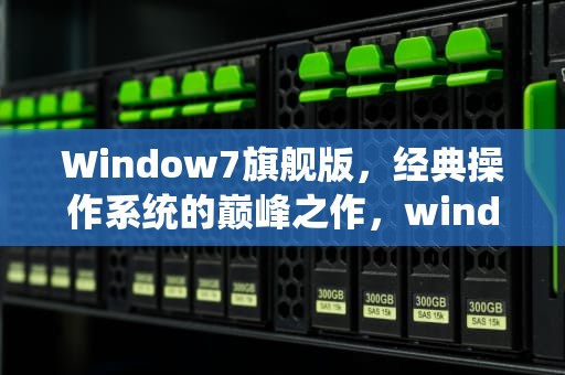 Window7旗舰版，经典操作系统的巅峰之作，windows7旗舰版产品密钥激活码