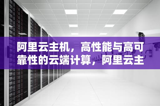 阿里云主机，高性能与高可靠性的云端计算，阿里云主机价格