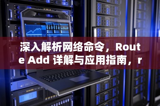 深入解析网络命令，Route Add 详解与应用指南，route add添加静态路由