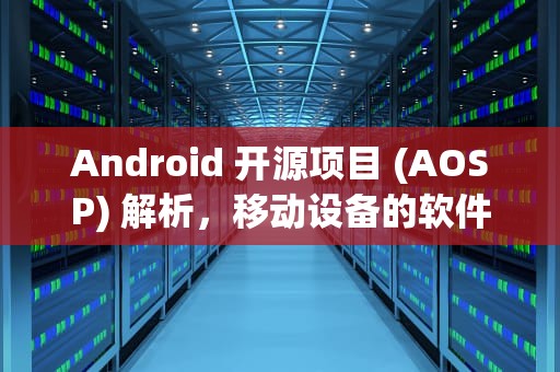 Android 开源项目 (AOSP) 解析，移动设备的软件基石，aosp和安卓区别