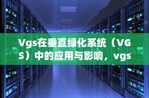 Vgs在垂直绿化系统（VGS）中的应用与影响，vgs是什么电压