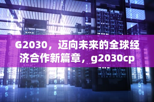 G2030，迈向未来的全球经济合作新篇章，g2030cpu参数