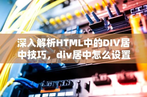 深入解析HTML中的DIV居中技巧，div居中怎么设置