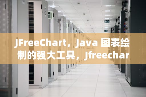 JFreeChart，Java 图表绘制的强大工具，Jfreechart 教程