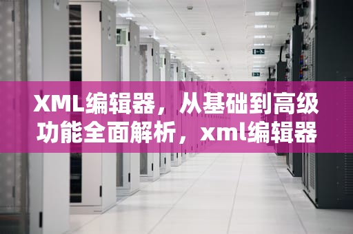 XML编辑器，从基础到高级功能全面解析，xml编辑器在线