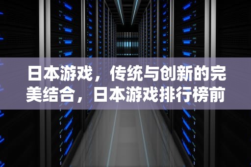 日本游戏，传统与创新的完美结合，日本游戏排行榜前十名