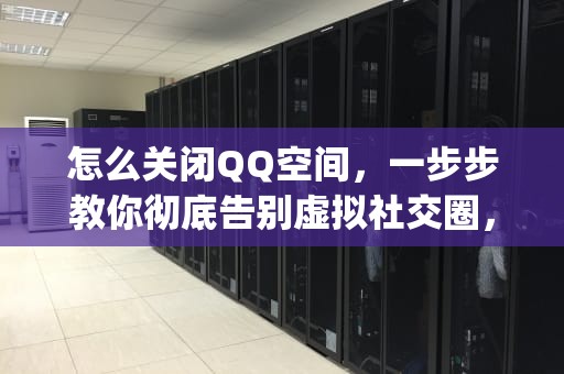 怎么关闭QQ空间，一步步教你彻底告别虚拟社交圈，怎么关闭qq空间访问权限