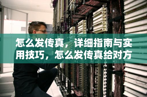 怎么发传真，详细指南与实用技巧，怎么发传真给对方
