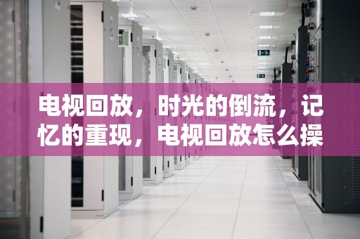 电视回放，时光的倒流，记忆的重现，电视回放怎么操作