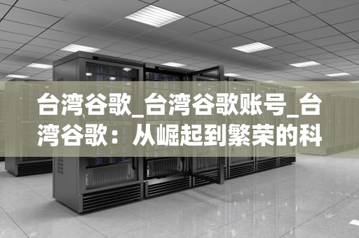 台湾谷歌_台湾谷歌账号_台湾谷歌：从崛起到繁荣的科技巨头