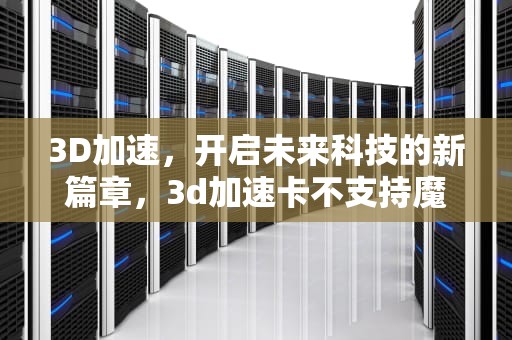 3D加速，开启未来科技的新篇章，3d加速卡不支持魔兽世界怎么解决