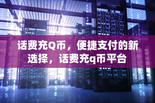 话费充Q币，便捷支付的新选择，话费充q币平台