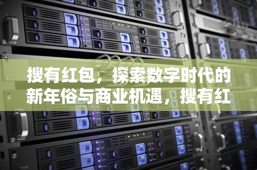 搜有红包，探索数字时代的新年俗与商业机遇，搜有红包领现金
