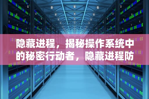 隐藏进程，揭秘操作系统中的秘密行动者，隐藏进程防检测工具