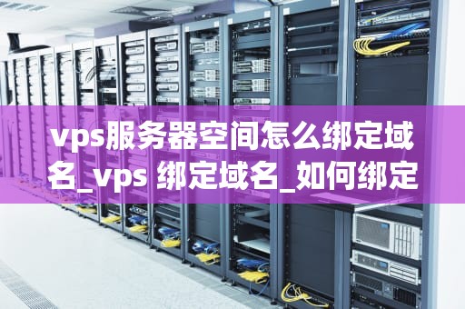 vps服务器空间怎么绑定域名_vps 绑定域名_如何绑定域名到VPS服务器空间