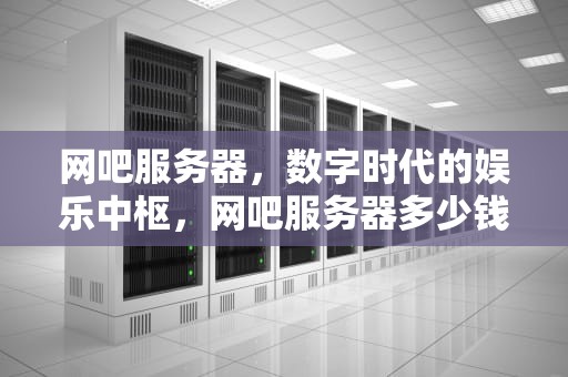 网吧服务器，数字时代的娱乐中枢，网吧服务器多少钱一台