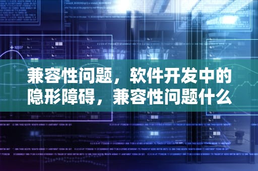 兼容性问题，软件开发中的隐形障碍，兼容性问题什么意思