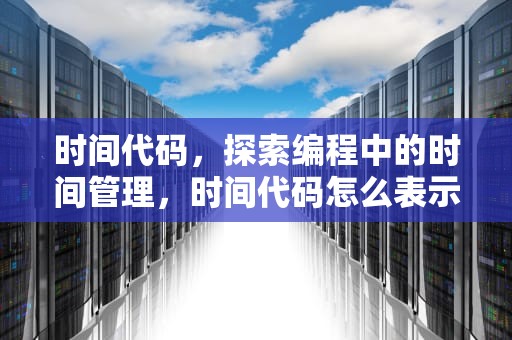 时间代码，探索编程中的时间管理，时间代码怎么表示
