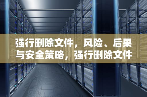 强行删除文件，风险、后果与安全策略，强行删除文件夹
