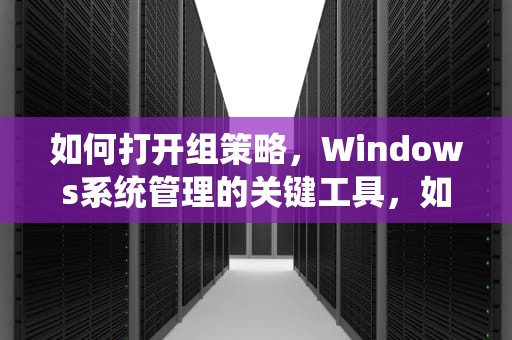 如何打开组策略，Windows系统管理的关键工具，如何打开组策略管理器