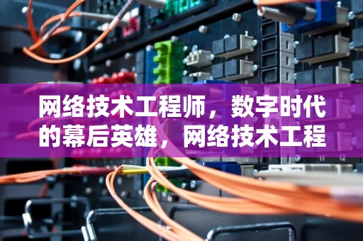 网络技术工程师，数字时代的幕后英雄，网络技术工程师证书