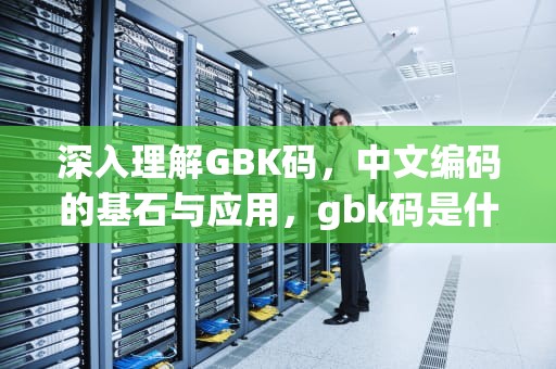 深入理解GBK码，中文编码的基石与应用，gbk码是什么意思