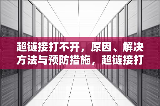 超链接打不开，原因、解决方法与预防措施，超链接打不开什么原因
