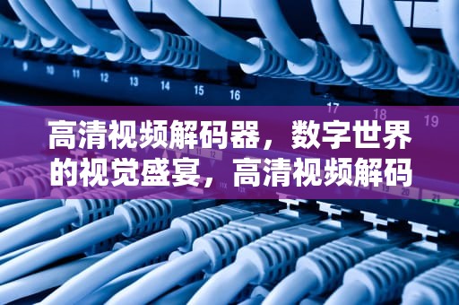 高清视频解码器，数字世界的视觉盛宴，高清视频解码器的作用