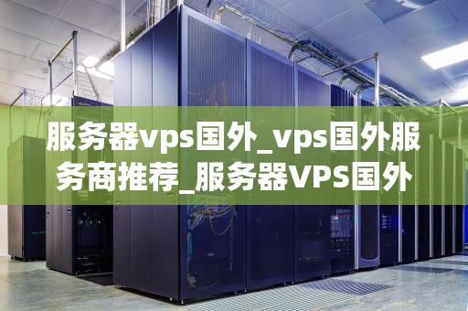 服务器vps国外_vps国外服务商推荐_服务器VPS国外的优势与应用