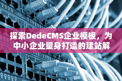 探索DedeCMS企业模板，为中小企业量身打造的建站解决方案，dedecms模板
