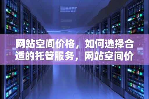 网站空间价格，如何选择合适的托管服务，网站空间价格是多少