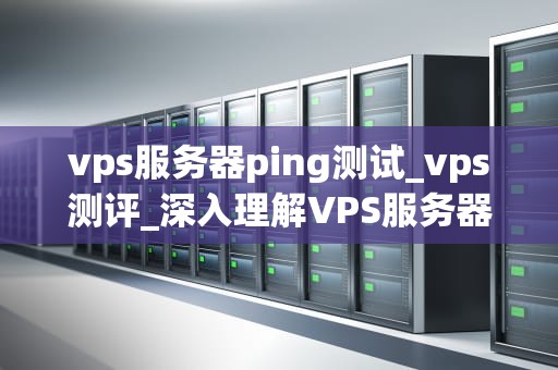 vps服务器ping测试_vps测评_深入理解VPS服务器的Ping测试