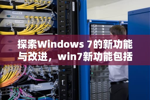 探索Windows 7的新功能与改进，win7新功能包括
