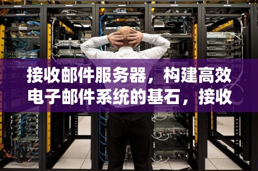 接收邮件服务器，构建高效电子邮件系统的基石，接收邮件服务器怎么填