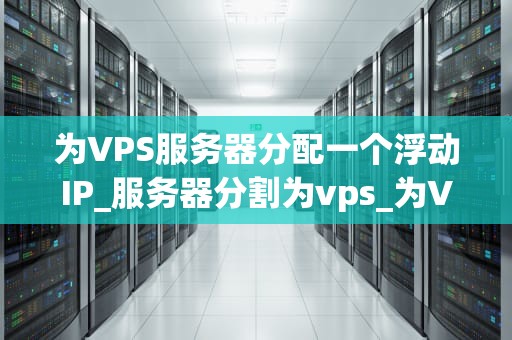 为VPS服务器分配一个浮动IP_服务器分割为vps_为VPS服务器分配一个浮动IP的详细指南