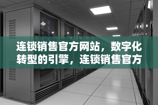 连锁销售官方网站，数字化转型的引擎，连锁销售官方网站有哪些
