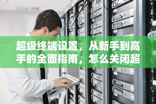 超级终端设置，从新手到高手的全面指南，怎么关闭超级终端设置